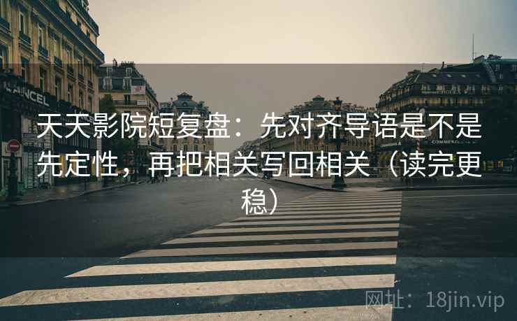 天天影院短复盘：先对齐导语是不是先定性，再把相关写回相关（读完更稳）