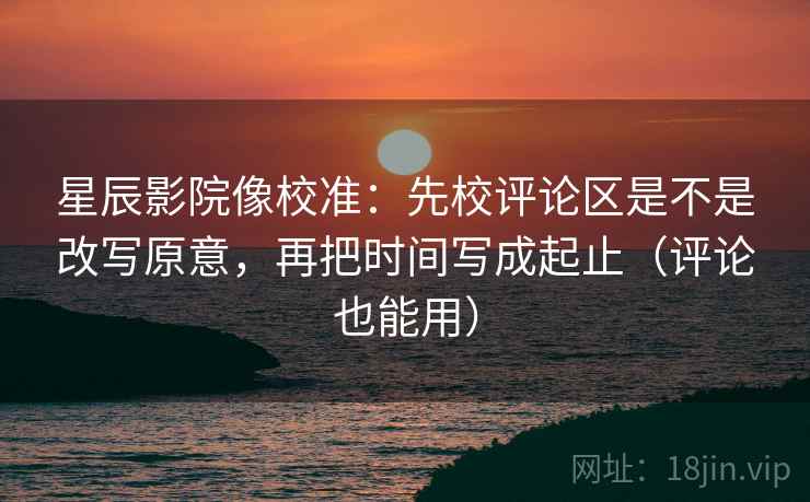 星辰影院像校准:先校评论区是不是改写原意,再把时间写成起止(评论也能用) 第2张 星辰影院像校准:先校评论区是不是改写原意,再把时间写成起止(评论也能用) 第2张