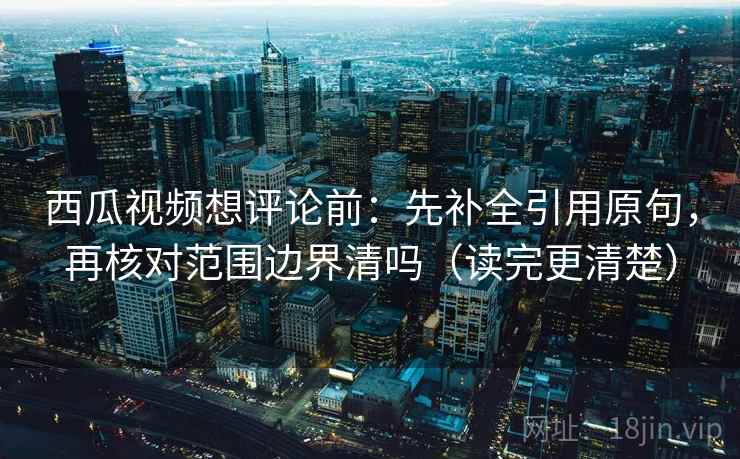 西瓜视频想评论前:先补全引用原句,再核对范围边界清吗(读完更清楚)