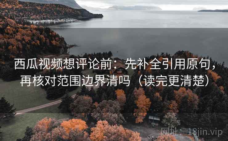西瓜视频想评论前:先补全引用原句,再核对范围边界清吗(读完更清楚) 第2张 西瓜视频想评论前:先补全引用原句,再核对范围边界清吗(读完更清楚) 第2张
