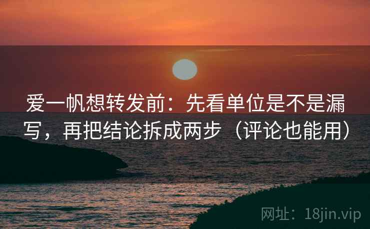 爱一帆想转发前：先看单位是不是漏写，再把结论拆成两步（评论也能用）  第2张