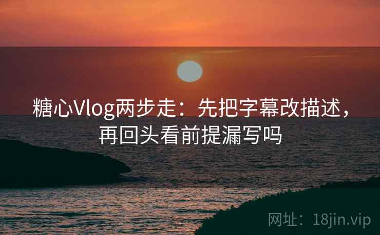 糖心Vlog两步走：先把字幕改描述，再回头看前提漏写吗