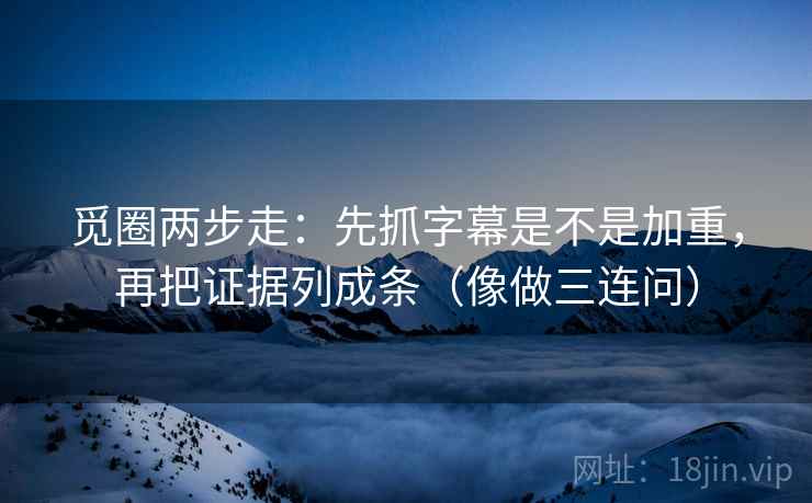 觅圈两步走：先抓字幕是不是加重，再把证据列成条（像做三连问）  第2张