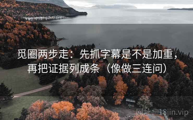 觅圈两步走：先抓字幕是不是加重，再把证据列成条（像做三连问）