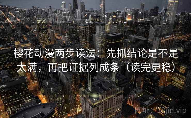 樱花动漫两步读法:先抓结论是不是太满,再把证据列成条(读完更稳)