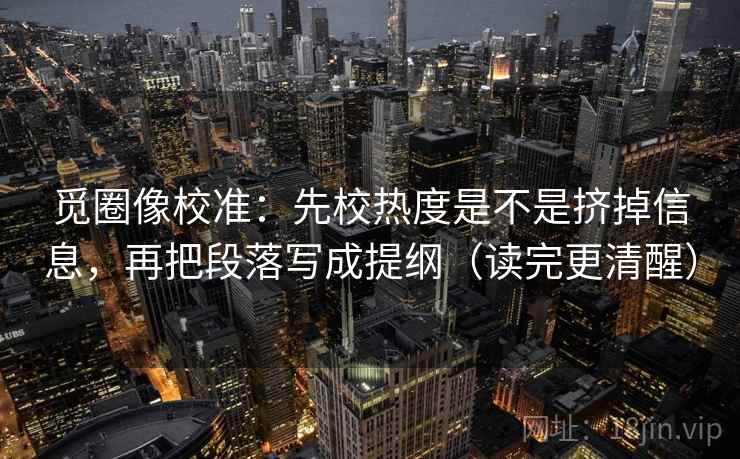 觅圈像校准：先校热度是不是挤掉信息，再把段落写成提纲（读完更清醒）  第2张