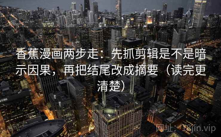 香蕉漫画两步走：先抓剪辑是不是暗示因果，再把结尾改成摘要（读完更清楚）  第2张