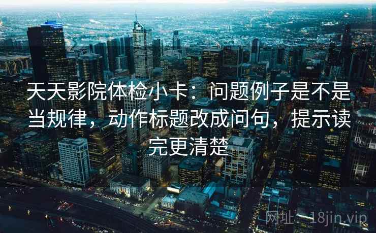 天天影院体检小卡：问题例子是不是当规律，动作标题改成问句，提示读完更清楚