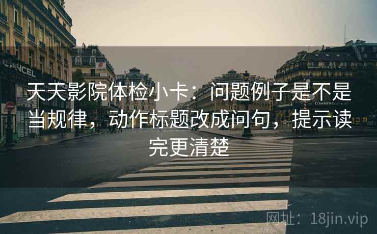 天天影院体检小卡:问题例子是不是当规律,动作标题改成问句,提示读完更清楚 第2张 天天影院体检小卡:问题例子是不是当规律,动作标题改成问句,提示读完更清楚 第2张