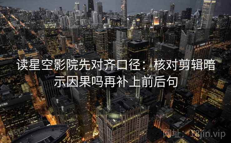 读星空影院先对齐口径：核对剪辑暗示因果吗再补上前后句  第2张