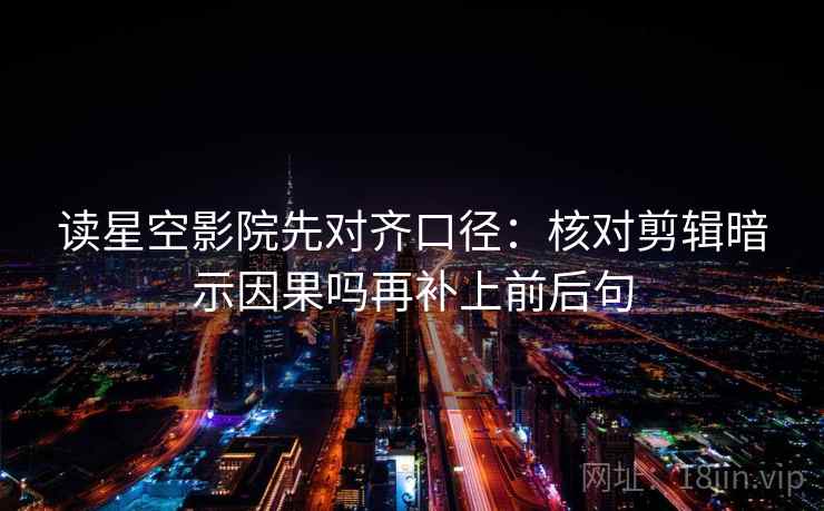 读星空影院先对齐口径：核对剪辑暗示因果吗再补上前后句