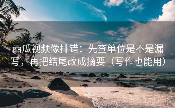 西瓜视频像排错:先查单位是不是漏写,再把结尾改成摘要(写作也能用) 第2张 西瓜视频像排错:先查单位是不是漏写,再把结尾改成摘要(写作也能用) 第2张