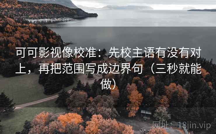 可可影视像校准:先校主语有没有对上,再把范围写成边界句(三秒就能做)