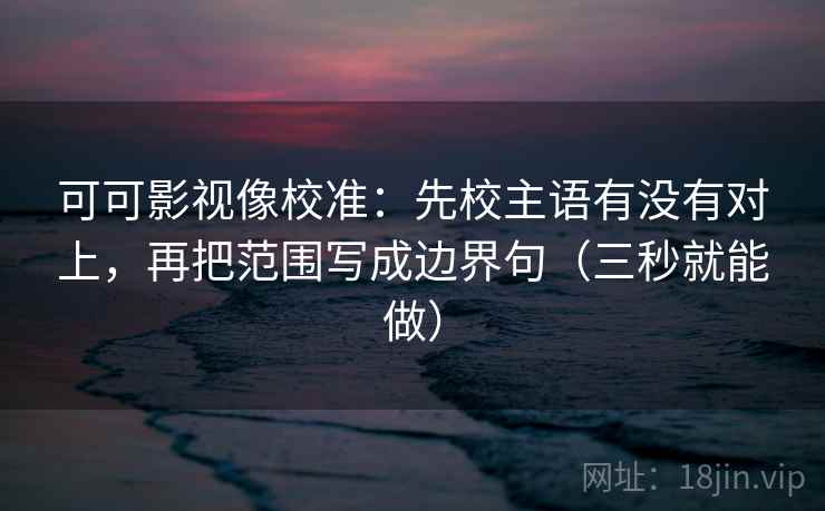 可可影视像校准：先校主语有没有对上，再把范围写成边界句（三秒就能做）  第2张