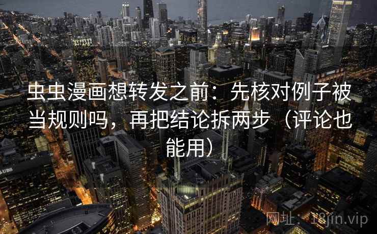 虫虫漫画想转发之前：先核对例子被当规则吗，再把结论拆两步（评论也能用）