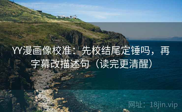 YY漫画像校准:先校结尾定锤吗,再字幕改描述句(读完更清醒)
