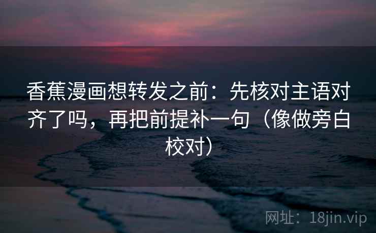 香蕉漫画想转发之前:先核对主语对齐了吗,再把前提补一句(像做旁白校对) 第2张 香蕉漫画想转发之前:先核对主语对齐了吗,再把前提补一句(像做旁白校对) 第2张