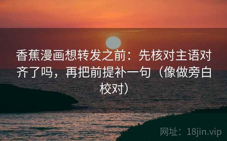 香蕉漫画想转发之前：先核对主语对齐了吗，再把前提补一句（像做旁白校对）