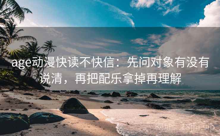 age动漫快读不快信:先问对象有没有说清,再把配乐拿掉再理解 第2张 age动漫快读不快信:先问对象有没有说清,再把配乐拿掉再理解 第2张