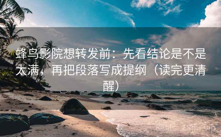 蜂鸟影院想转发前：先看结论是不是太满，再把段落写成提纲（读完更清醒）