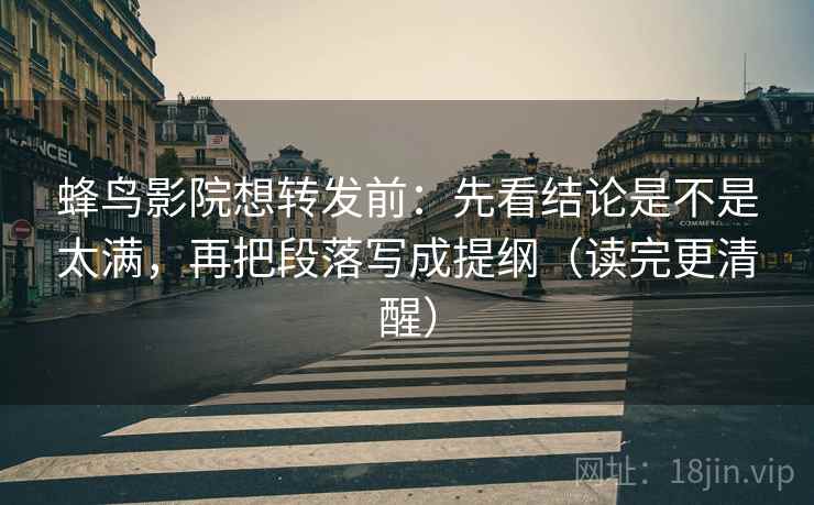 蜂鸟影院想转发前:先看结论是不是太满,再把段落写成提纲(读完更清醒) 第2张 蜂鸟影院想转发前:先看结论是不是太满,再把段落写成提纲(读完更清醒) 第2张