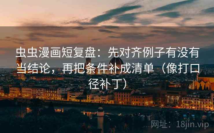虫虫漫画短复盘：先对齐例子有没有当结论，再把条件补成清单（像打口径补丁）