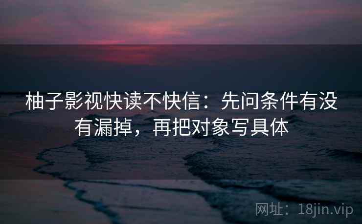 柚子影视快读不快信：先问条件有没有漏掉，再把对象写具体  第2张