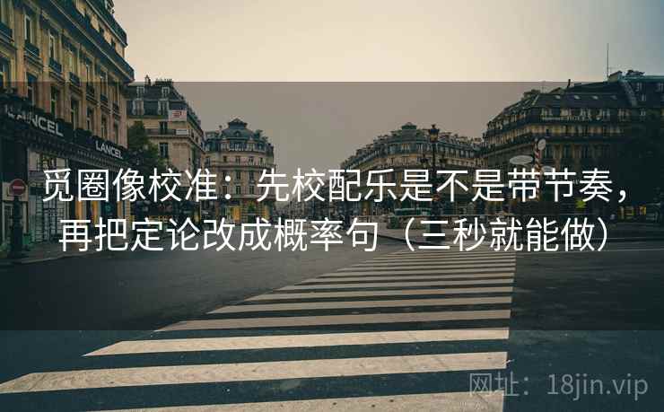 觅圈像校准:先校配乐是不是带节奏,再把定论改成概率句(三秒就能做)
