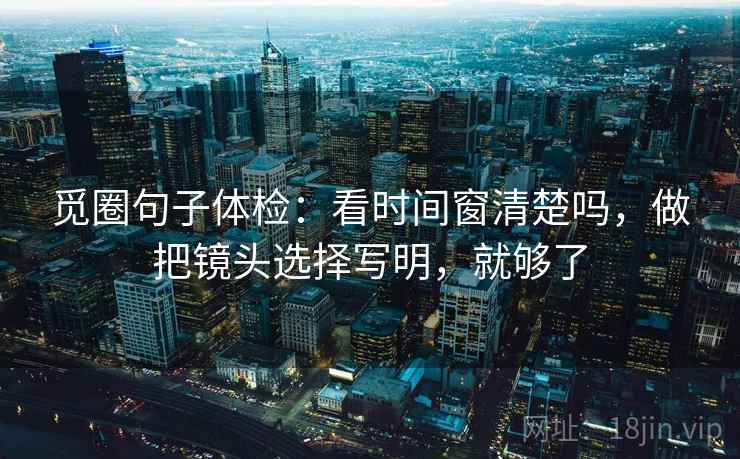 觅圈句子体检:看时间窗清楚吗,做把镜头选择写明,就够了 第2张 觅圈句子体检:看时间窗清楚吗,做把镜头选择写明,就够了 第2张