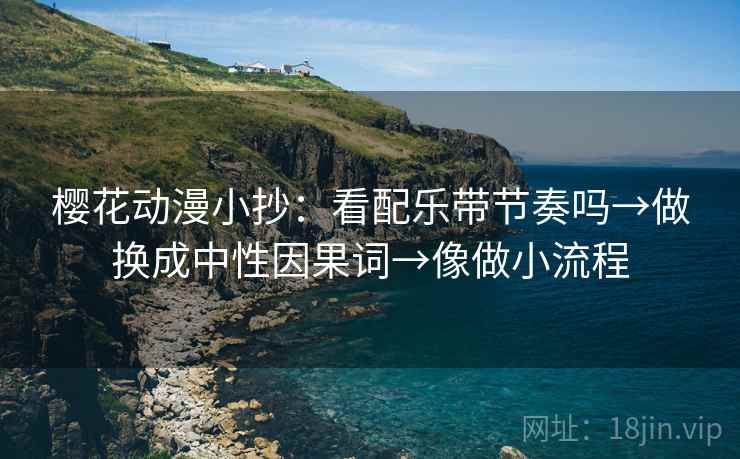 樱花动漫小抄:看配乐带节奏吗→做换成中性因果词→像做小流程 第2张 樱花动漫小抄:看配乐带节奏吗→做换成中性因果词→像做小流程 第2张