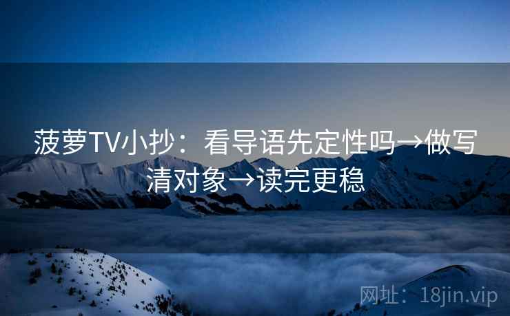 菠萝TV小抄:看导语先定性吗→做写清对象→读完更稳