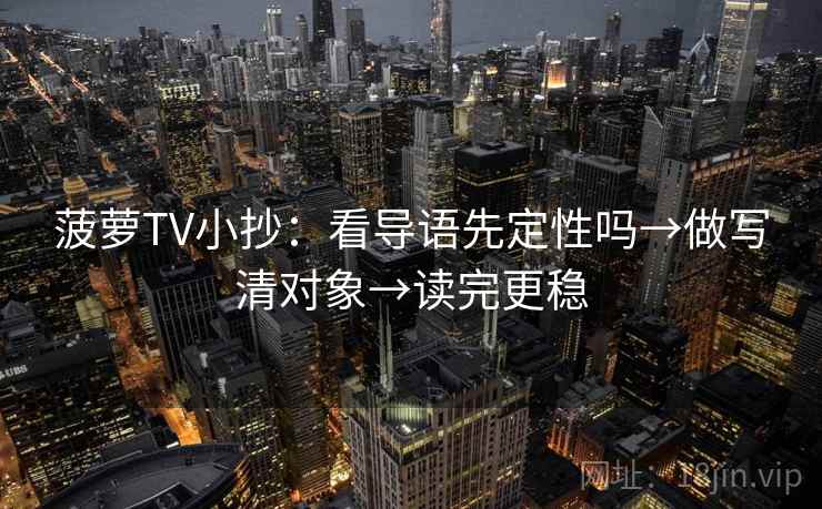 菠萝TV小抄：看导语先定性吗→做写清对象→读完更稳  第2张