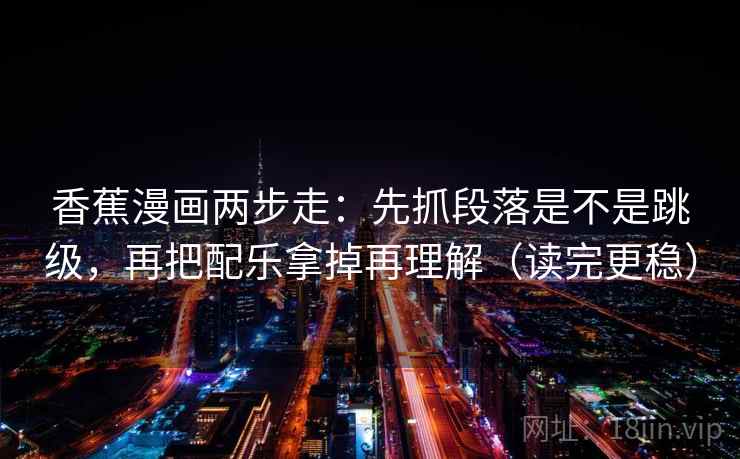 香蕉漫画两步走:先抓段落是不是跳级,再把配乐拿掉再理解(读完更稳) 第2张 香蕉漫画两步走:先抓段落是不是跳级,再把配乐拿掉再理解(读完更稳) 第2张