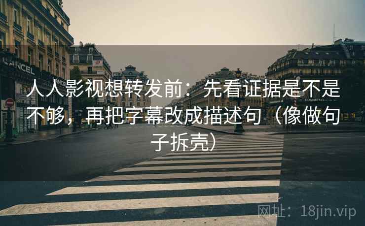 人人影视想转发前:先看证据是不是不够,再把字幕改成描述句(像做句子拆壳)