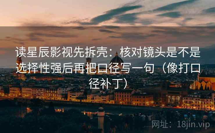读星辰影视先拆壳:核对镜头是不是选择性强后再把口径写一句(像打口径补丁) 第2张 读星辰影视先拆壳:核对镜头是不是选择性强后再把口径写一句(像打口径补丁) 第2张