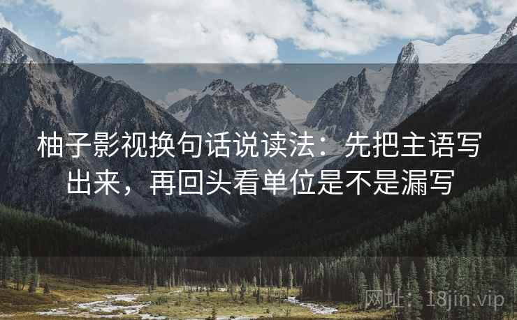 柚子影视换句话说读法:先把主语写出来,再回头看单位是不是漏写