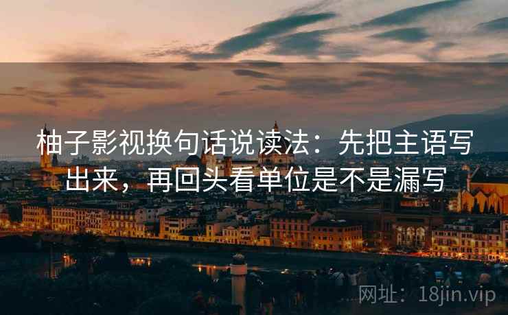 柚子影视换句话说读法:先把主语写出来,再回头看单位是不是漏写 第2张 柚子影视换句话说读法:先把主语写出来,再回头看单位是不是漏写 第2张