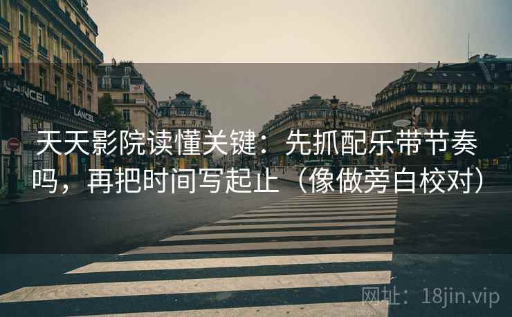 天天影院读懂关键:先抓配乐带节奏吗,再把时间写起止(像做旁白校对)