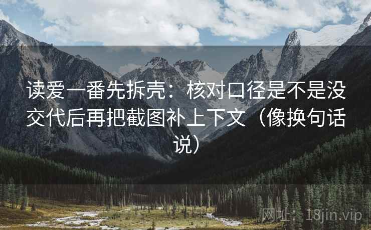 读爱一番先拆壳:核对口径是不是没交代后再把截图补上下文(像换句话说) 第2张 读爱一番先拆壳:核对口径是不是没交代后再把截图补上下文(像换句话说) 第2张