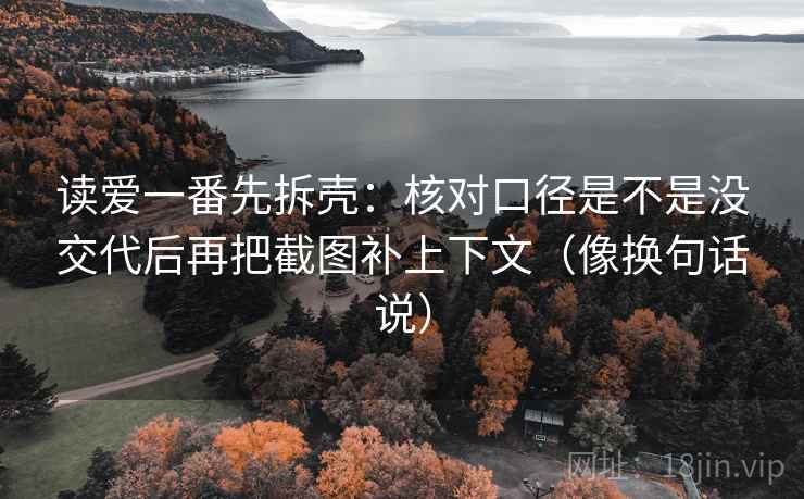 读爱一番先拆壳:核对口径是不是没交代后再把截图补上下文(像换句话说)