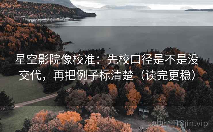 星空影院像校准:先校口径是不是没交代,再把例子标清楚(读完更稳)