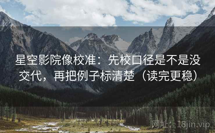 星空影院像校准:先校口径是不是没交代,再把例子标清楚(读完更稳) 第2张 星空影院像校准:先校口径是不是没交代,再把例子标清楚(读完更稳) 第2张