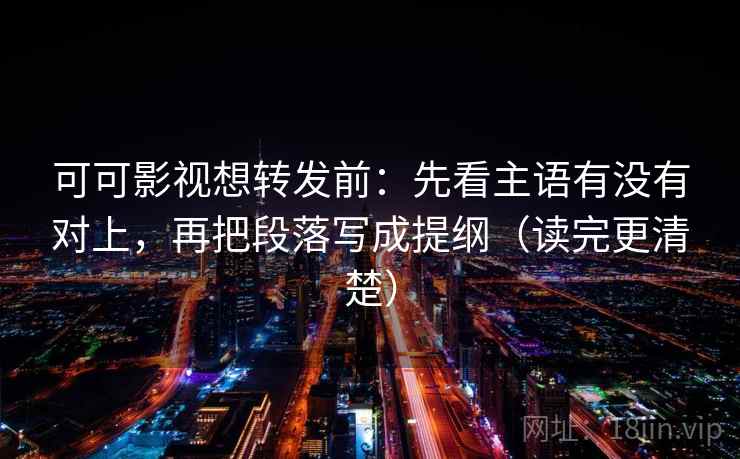 可可影视想转发前：先看主语有没有对上，再把段落写成提纲（读完更清楚）
