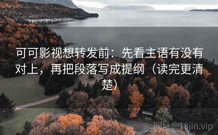 可可影视想转发前:先看主语有没有对上,再把段落写成提纲(读完更清楚) 第2张 可可影视想转发前:先看主语有没有对上,再把段落写成提纲(读完更清楚) 第2张