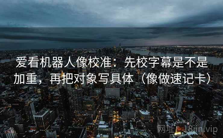 爱看机器人像校准：先校字幕是不是加重，再把对象写具体（像做速记卡）  第2张