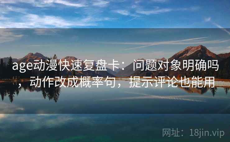 age动漫快速复盘卡:问题对象明确吗,动作改成概率句,提示评论也能用 第2张 age动漫快速复盘卡:问题对象明确吗,动作改成概率句,提示评论也能用 第2张