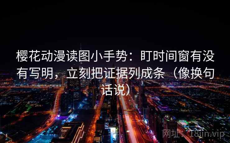 樱花动漫读图小手势：盯时间窗有没有写明，立刻把证据列成条（像换句话说）
