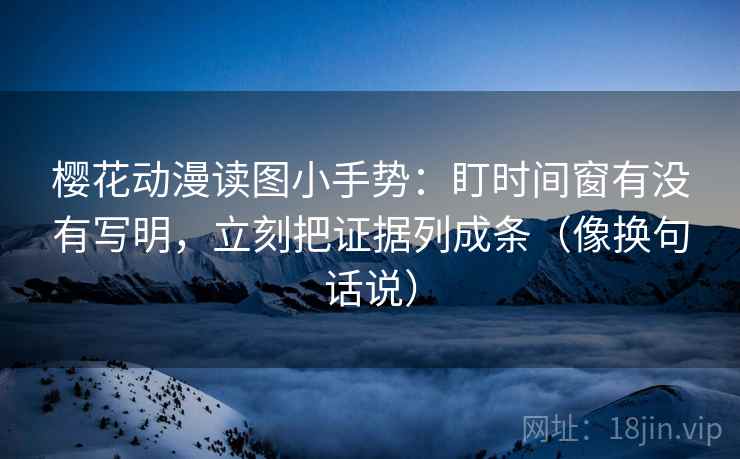 樱花动漫读图小手势:盯时间窗有没有写明,立刻把证据列成条(像换句话说) 第2张 樱花动漫读图小手势:盯时间窗有没有写明,立刻把证据列成条(像换句话说) 第2张