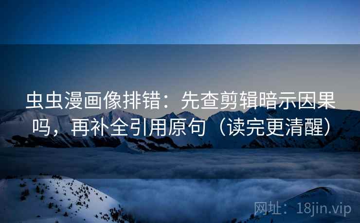 虫虫漫画像排错：先查剪辑暗示因果吗，再补全引用原句（读完更清醒）