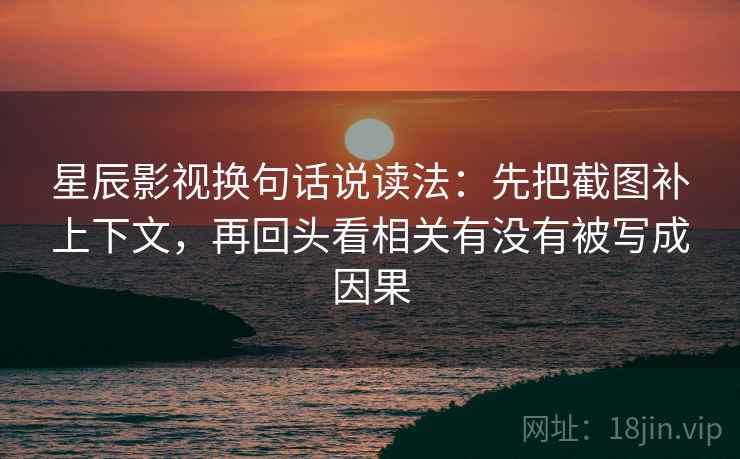 星辰影视换句话说读法：先把截图补上下文，再回头看相关有没有被写成因果  第2张